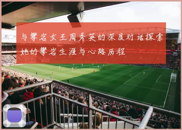与攀岩女王周秀英的深度对话探索她的攀岩生涯与心路历程