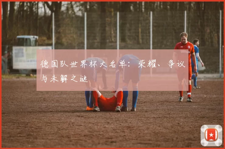 德国队世界杯大名单：荣耀、争议与未解之谜