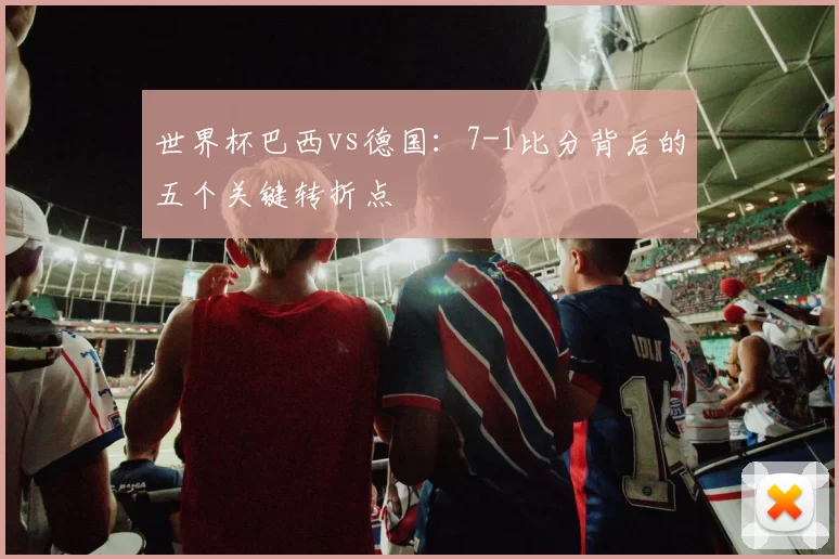 世界杯巴西vs德国：7-1比分背后的五个关键转折点