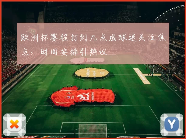 欧洲杯赛程打到几点成球迷关注焦点，时间安排引热议