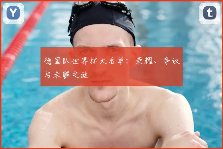 德国队世界杯大名单：荣耀、争议与未解之谜