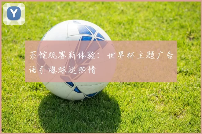 茶馆观赛新体验：世界杯主题广告语引爆球迷热情