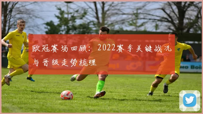 欧冠赛场回顾：2022赛季关键战况与晋级走势梳理