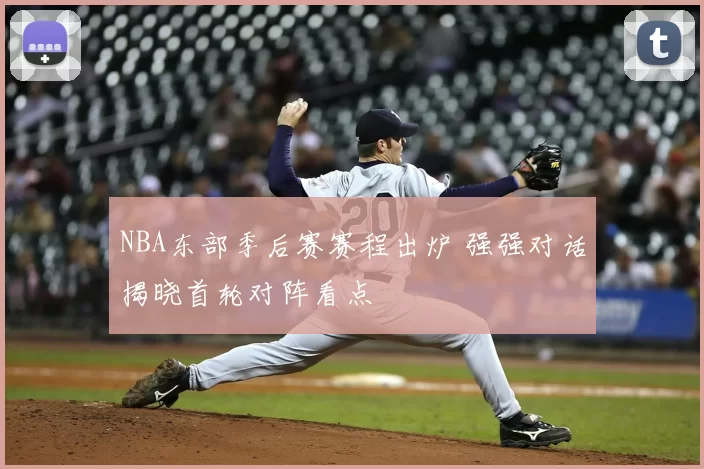 NBA东部季后赛赛程出炉 强强对话揭晓首轮对阵看点